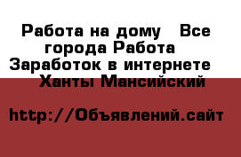 Работа на дому - Все города Работа » Заработок в интернете   . Ханты-Мансийский